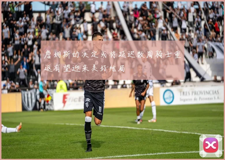 詹姆斯的决定或将延迟数周骑士重返有望迎来美好结局