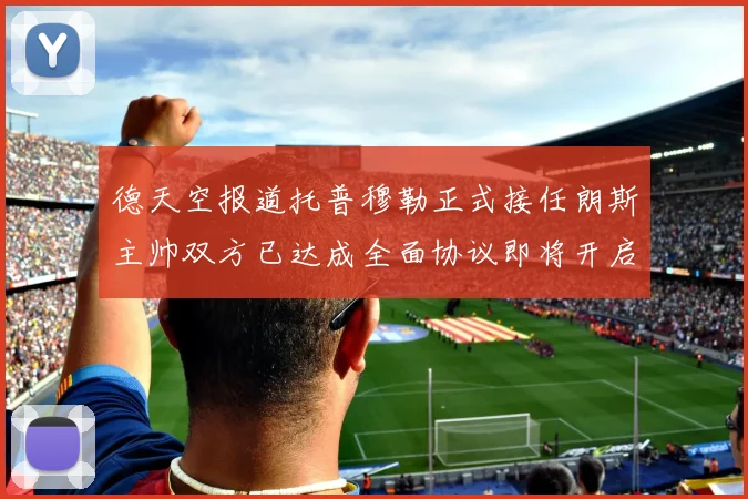 德天空报道托普穆勒正式接任朗斯主帅双方已达成全面协议即将开启新篇章