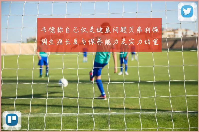 韦德称自己仅是健康问题贝弗利强调生涯长度与保养能力是实力的重要组成部分