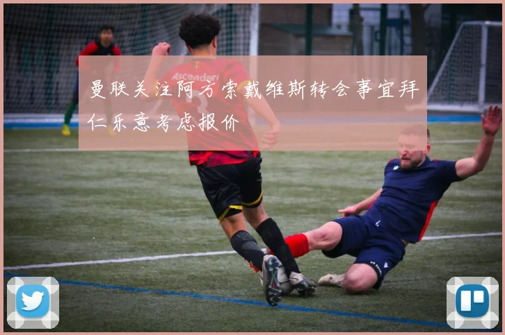 曼联关注阿方索戴维斯转会事宜拜仁乐意考虑报价