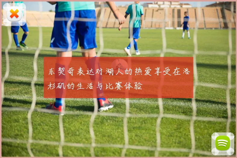 东契奇表达对湖人的热爱享受在洛杉矶的生活与比赛体验