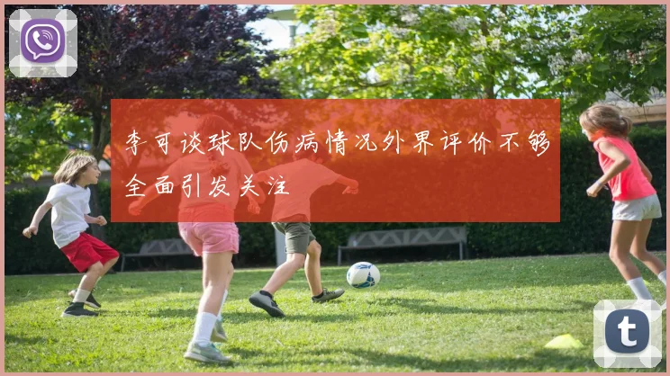 李可谈球队伤病情况外界评价不够全面引发关注