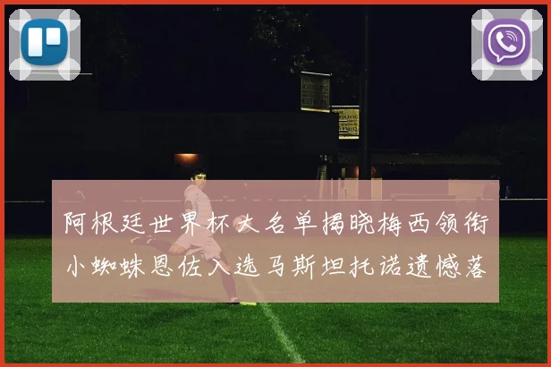 阿根廷世界杯大名单揭晓梅西领衔小蜘蛛恩佐入选马斯坦托诺遗憾落选