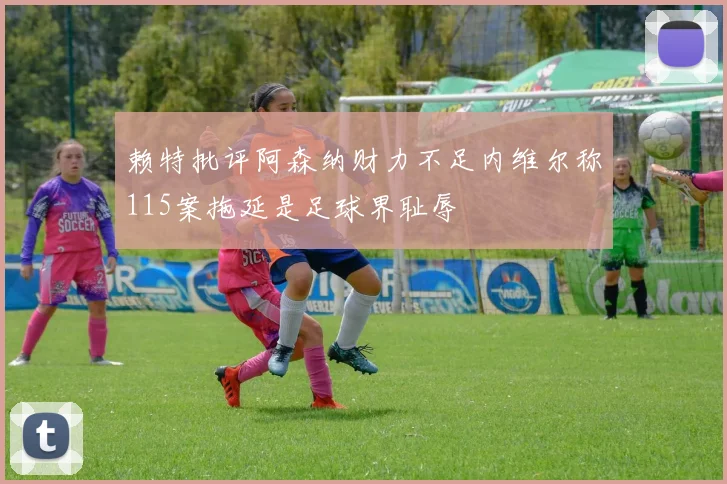 赖特批评阿森纳财力不足内维尔称115案拖延是足球界耻辱