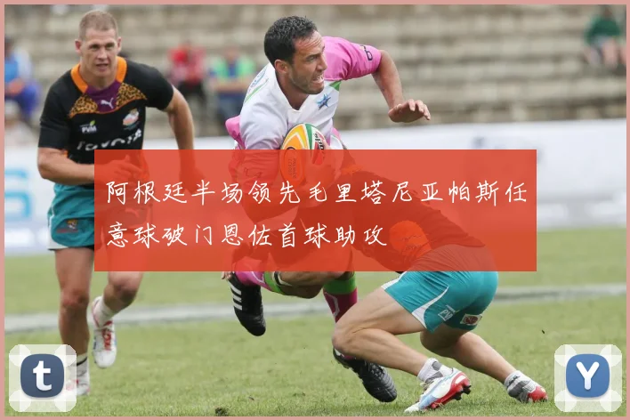 阿根廷半场领先毛里塔尼亚帕斯任意球破门恩佐首球助攻