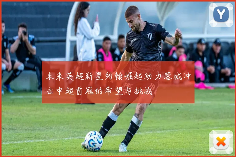 未来英超新星约翰崛起助力蓉城冲击中超首冠的希望与挑战