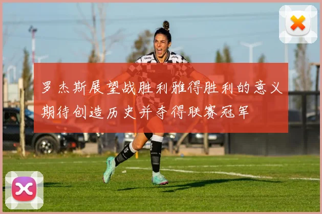 罗杰斯展望战胜利雅得胜利的意义期待创造历史并夺得联赛冠军