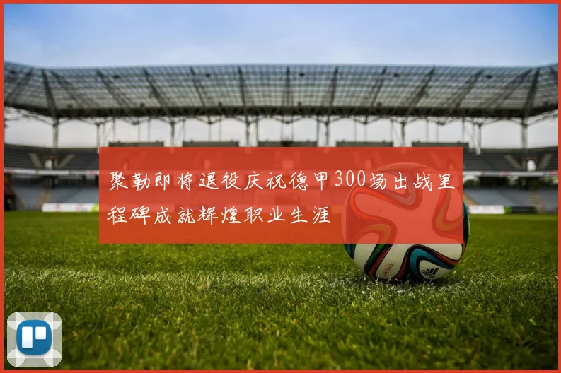 聚勒即将退役庆祝德甲300场出战里程碑成就辉煌职业生涯