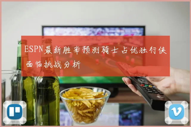 ESPN最新胜率预测骑士占优独行侠面临挑战分析