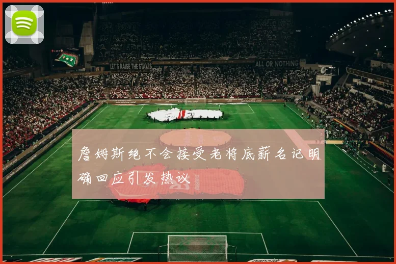 詹姆斯绝不会接受老将底薪名记明确回应引发热议