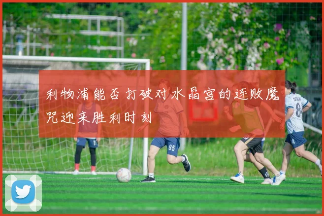 利物浦能否打破对水晶宫的连败魔咒迎来胜利时刻