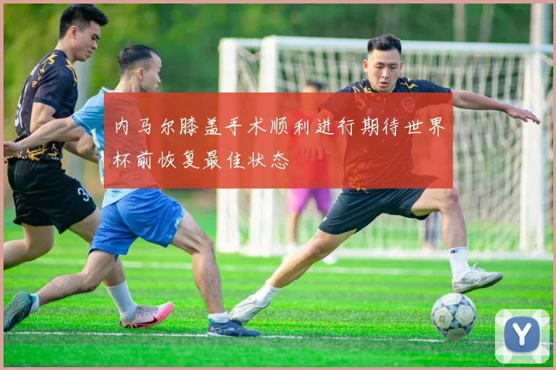 内马尔膝盖手术顺利进行期待世界杯前恢复最佳状态