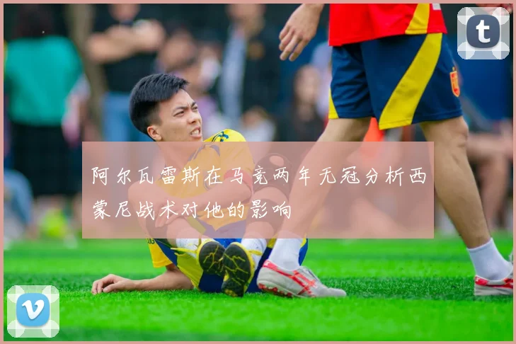 阿尔瓦雷斯在马竞两年无冠分析西蒙尼战术对他的影响
