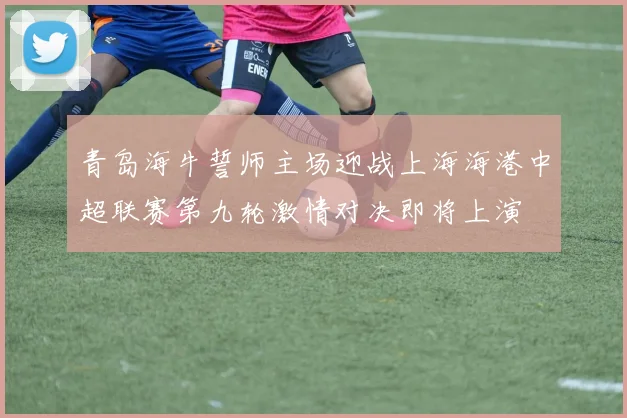 青岛海牛誓师主场迎战上海海港中超联赛第九轮激情对决即将上演