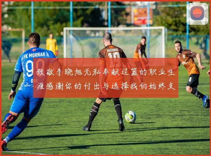 致敬李晓旭无私奉献辽篮的职业生涯感谢你的付出与选择我们始终支持你
