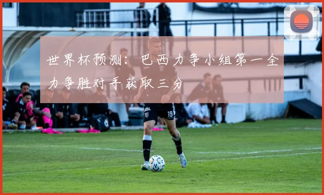 世界杯预测：巴西力争小组第一全力争胜对手获取三分