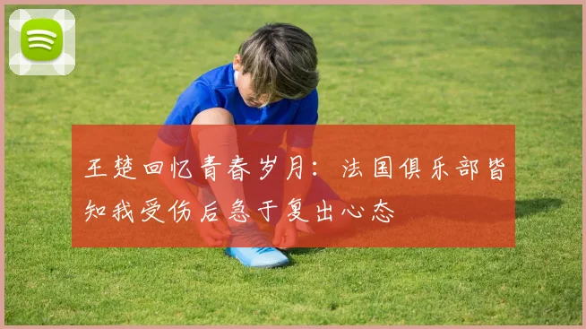 王楚回忆青春岁月：法国俱乐部皆知我受伤后急于复出心态