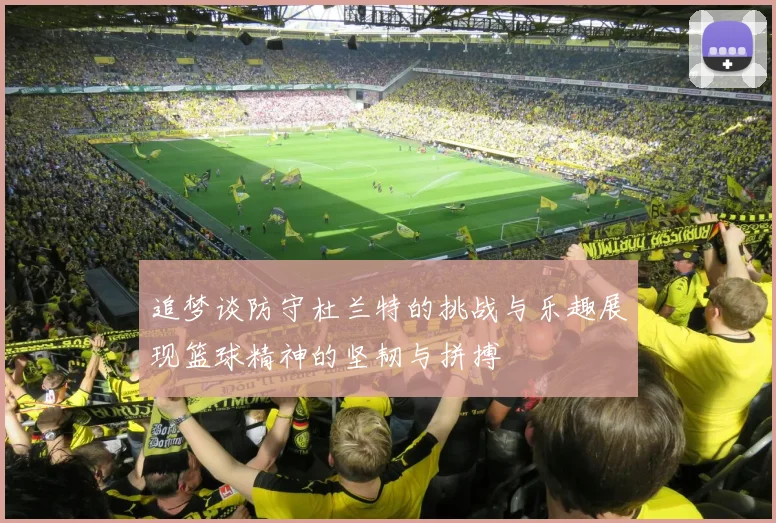 追梦谈防守杜兰特的挑战与乐趣展现篮球精神的坚韧与拼搏