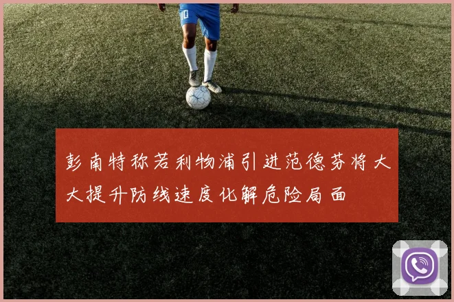 彭南特称若利物浦引进范德芬将大大提升防线速度化解危险局面